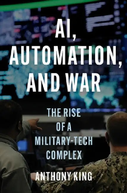 Ai, Automation, and War: The Rise of a Military-Tech Complex by Anthony King