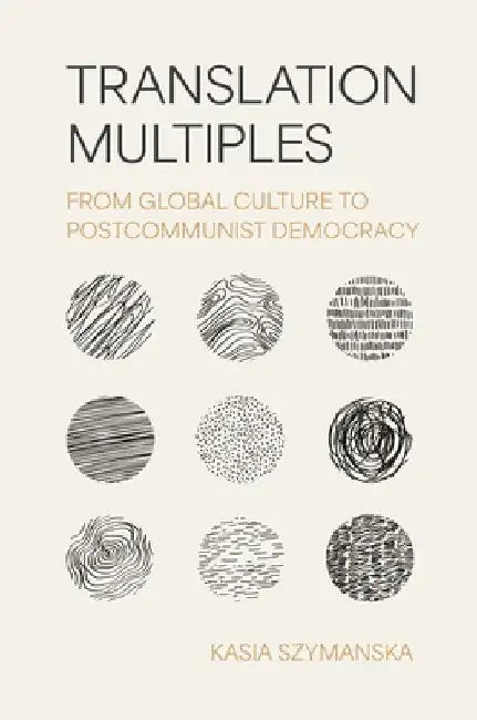 Translation Multiples: From Global Culture to Postcommunist Democracy by Kasia Szymanska