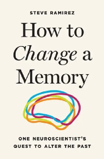 How to Change a Memory: One Neuroscientist's Quest to Alter the Past by Ramirez, Steve
