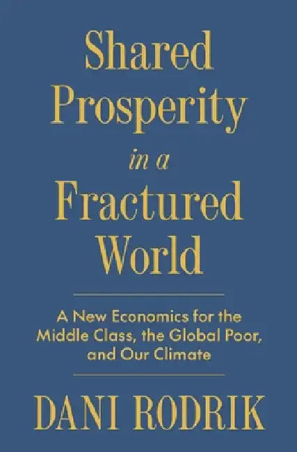 Shared Prosperity in a Fractured World: A New Economics for the Middle Class, the Global Poor, and Our Climate by Rodrik, Dani