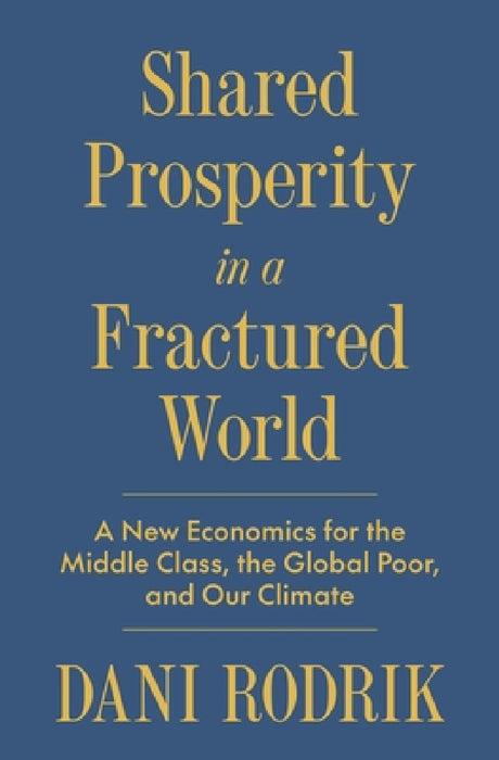 Shared Prosperity in a Fractured World: A New Economics for the Middle Class, the Global Poor, and Our Climate by Dani Rodrik