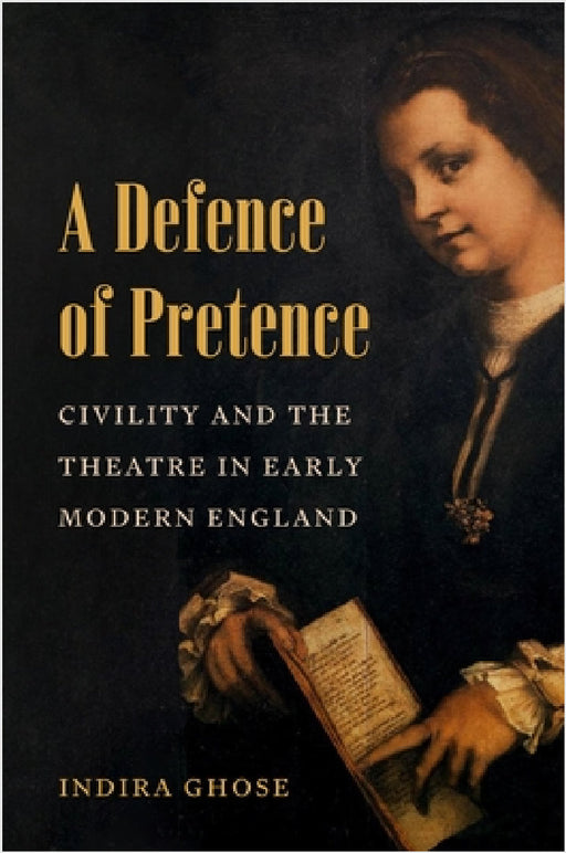 A Defence of Pretence: Civility and the Theatre in Early Modern England by Indira Ghose