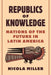 Republics of Knowledge: Nations of the Future in Latin America by Nicola Miller