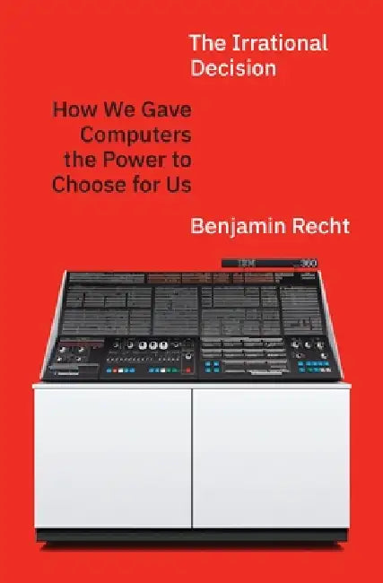 The Irrational Decision: How We Gave Computers the Power to Choose for Us by Benjamin Recht