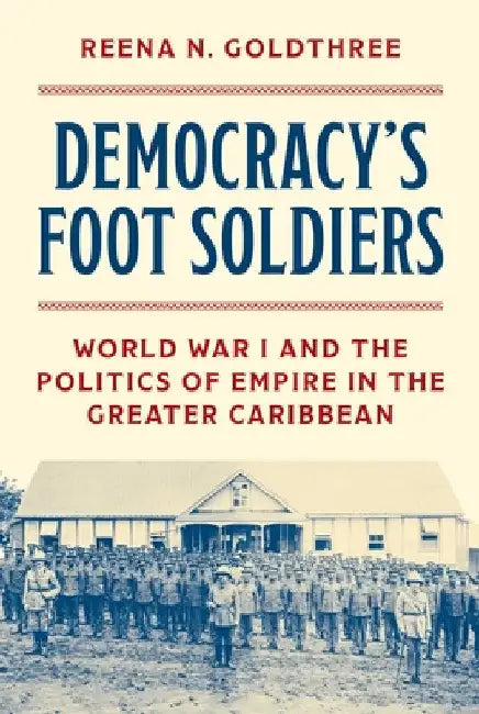 Democracy's Foot Soldiers: World War I and the Politics of Empire in the Greater Caribbean by Reena N. Goldthree
