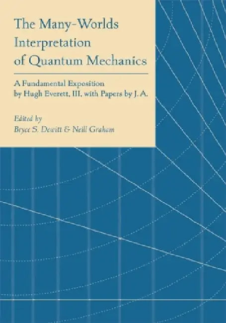 The Many-Worlds Interpretation of Quantum Mechanics: A Fundamental Exposition by Hugh Everett, III, with Papers by J. A. Wheeler, B. S. Dewitt, L. N. by Bryce Seligman Dewitt