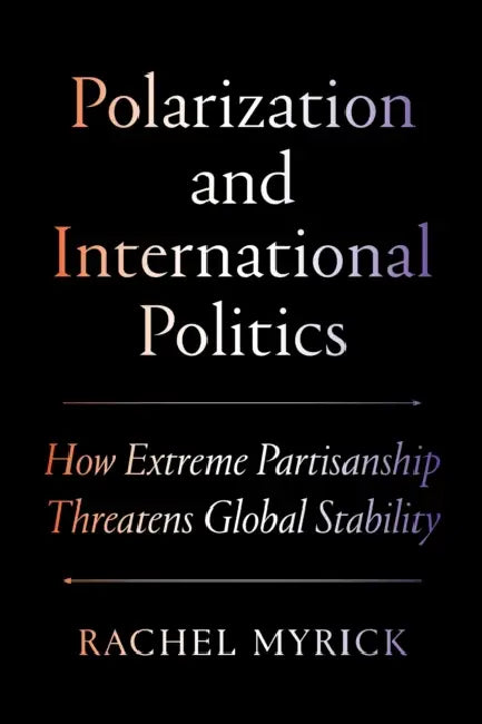 Polarization and International Politics: How Extreme Partisanship Threatens Global Stability by Rachel Myrick