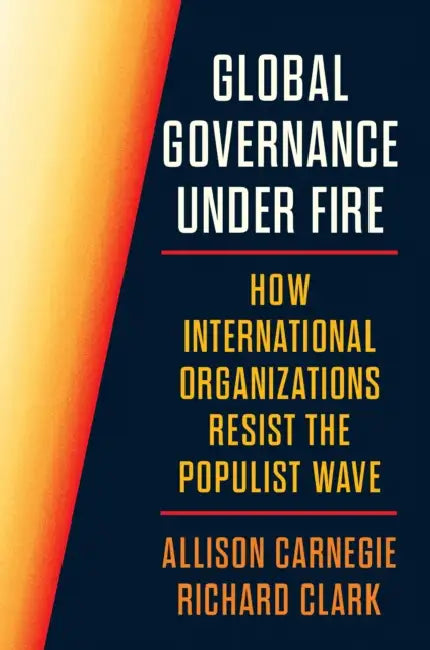 Global Governance Under Fire: How International Organizations Resist the Populist Wave by Allison Carnegie, Richard Clark