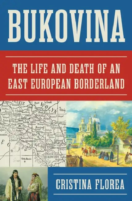 Bukovina: The Life and Death of an East European Borderland by Cristina Florea