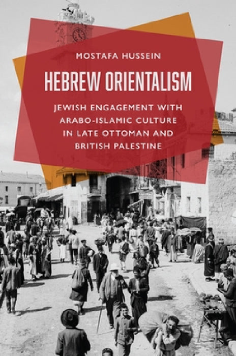 Hebrew Orientalism: Jewish Engagement with Arabo-Islamic Culture in Late Ottoman and British Palestine by Mostafa Hussein