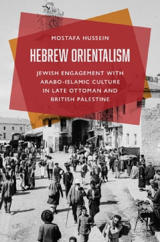 Hebrew Orientalism: Jewish Engagement with Arabo-Islamic Culture in Late Ottoman and British Palestine by Mostafa Hussein