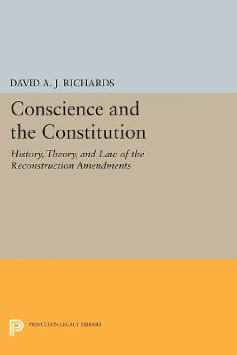 Conscience and the Constitution: History, Theory, and Law of the Reconstruction Amendments by David A. J. Richards