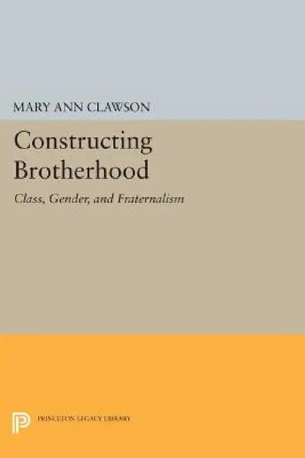 Constructing Brotherhood: Class, Gender, and Fraternalism by Mary Ann Clawson