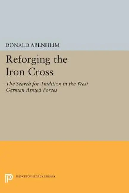 Reforging the Iron Cross: The Search for Tradition in the West German Armed Forces by Donald Abenheim