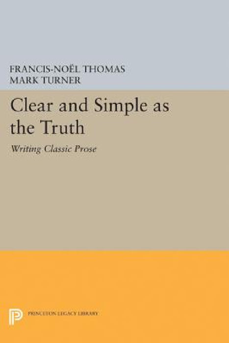 Clear and Simple as the Truth: Writing Classic Prose by Francis-Noël Thomas, Mark Turner