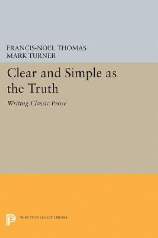 Clear and Simple as the Truth: Writing Classic Prose by Francis-Noël Thomas, Mark Turner