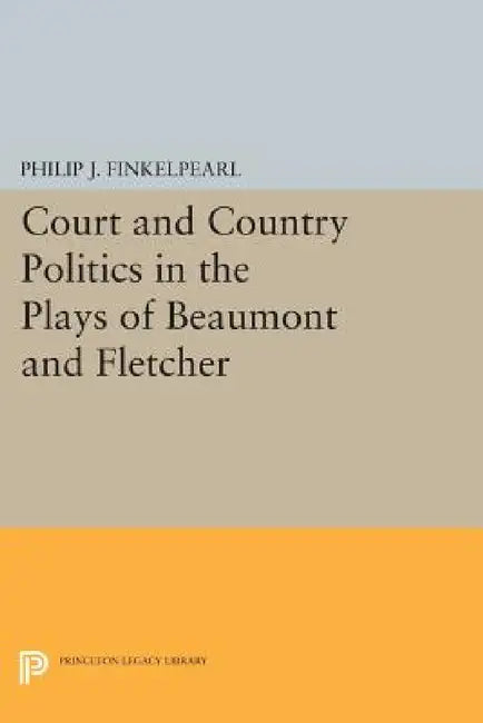 Court and Country Politics in the Plays of Beaumont and Fletcher by Philip J. Finkelpearl