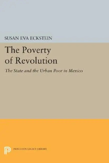 The Poverty of Revolution: The State and the Urban Poor in Mexico by Susan Eva Eckstein