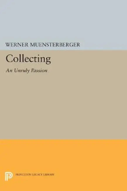 Collecting: An Unruly Passion: Psychological Perspectives by Werner Muensterberger