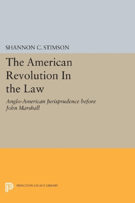 The American Revolution in the Law: Anglo-American Jurisprudence Before John Marshall by Shannon C. Stimson