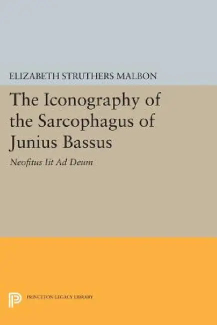 The Iconography of the Sarcophagus of Junius Bassus: Neofitus Iit AD Deum by Elizabeth Struthers Malbon