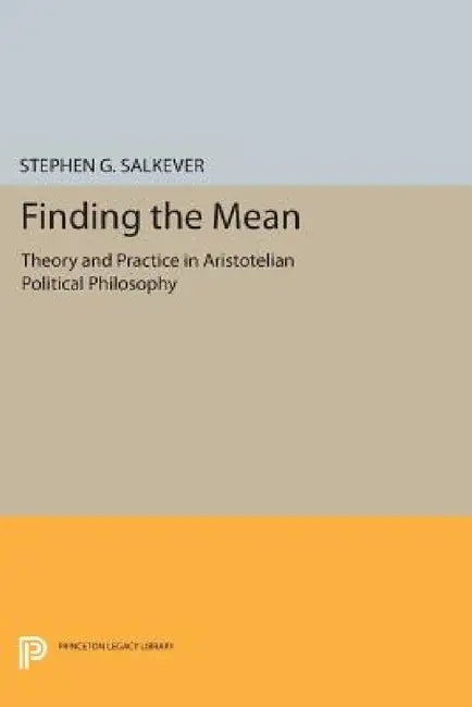 Finding the Mean: Theory and Practice in Aristotelian Political Philosophy by Stephen G. Salkever