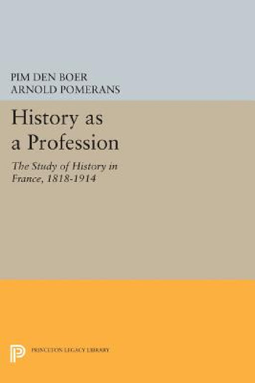 History as a Profession: The Study of History in France, 1818-1914 by Pim Den Boer, Arnold Pomerans