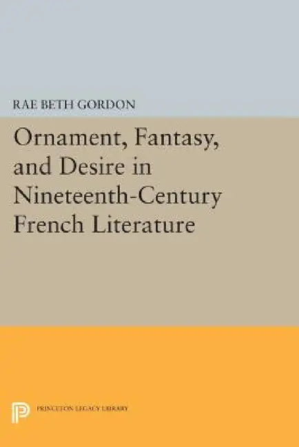 Ornament, Fantasy, and Desire in Nineteenth-Century French Literature by Rae Beth Gordon