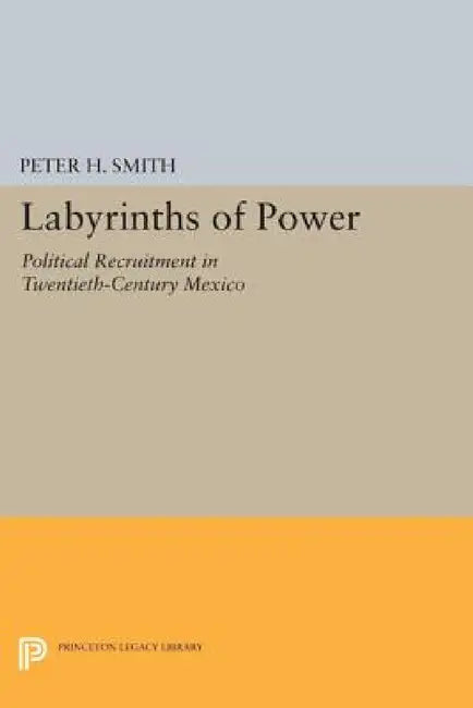 Labyrinths of Power: Political Recruitment in Twentieth-Century Mexico by Peter H. Smith