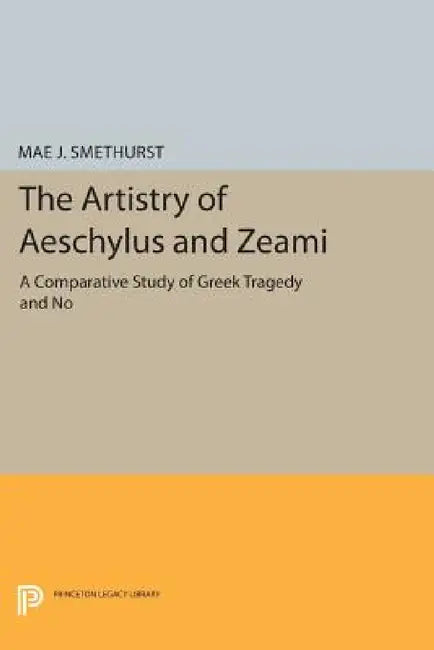 The Artistry of Aeschylus and Zeami: A Comparative Study of Greek Tragedy and No by Mae J. Smethurst
