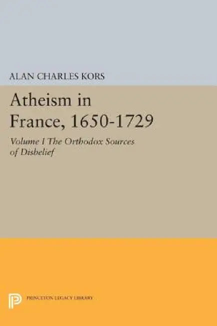 Atheism in France, 1650-1729, Volume I: The Orthodox Sources of Disbelief by Alan Charles Kors