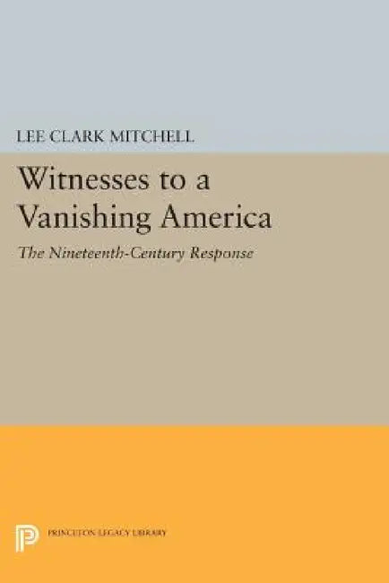 Witnesses to a Vanishing America: The Nineteenth-Century Response by Lee Clark Mitchell