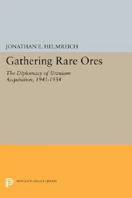 Gathering Rare Ores: The Diplomacy of Uranium Acquisition, 1943-1954 by Jonathan E. Helmreich