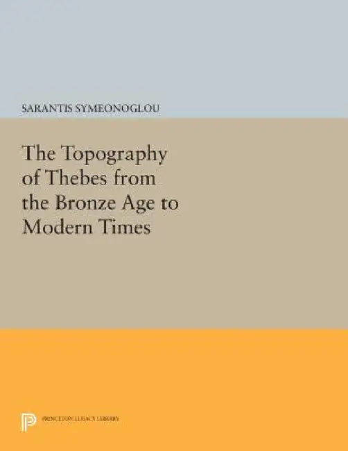 The Topography of Thebes from the Bronze Age to Modern Times by Sarantis Symeonoglou