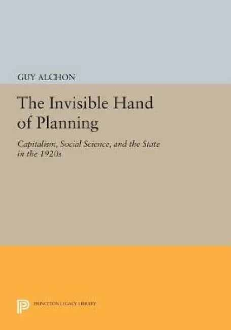 The Invisible Hand of Planning: Capitalism, Social Science, and the State in the 1920s by Guy Alchon