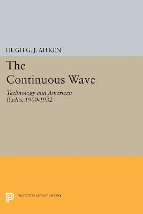 The Continuous Wave: Technology and American Radio, 1900-1932 by Hugh G. J. Aitken