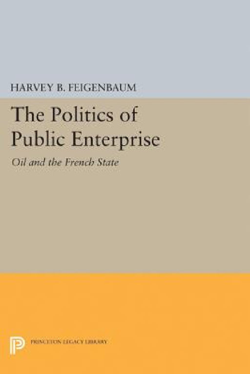 The Politics of Public Enterprise: Oil and the French State by Harvey B. Feigenbaum
