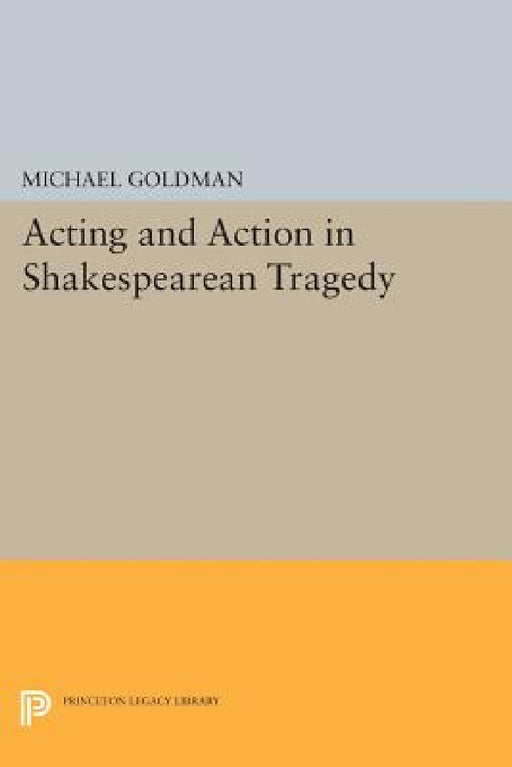 Acting and Action in Shakespearean Tragedy by Michael Goldman