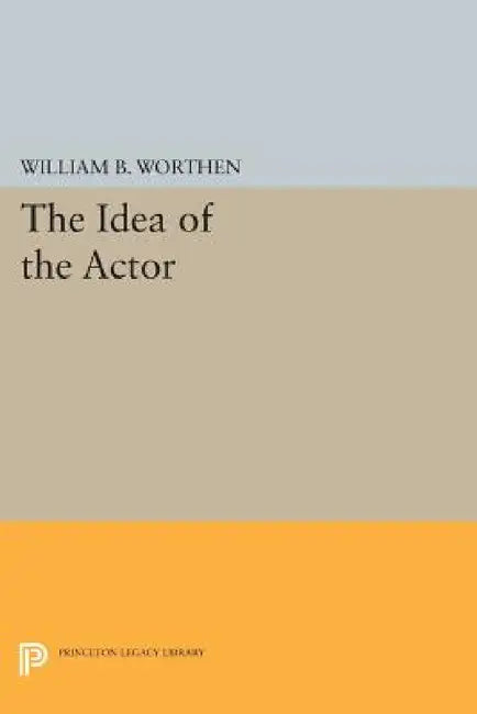 The Idea of the Actor by William Blake Worthen