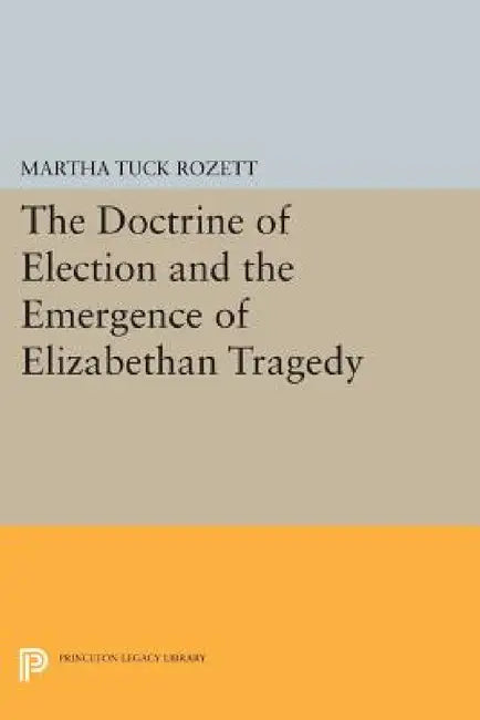 The Doctrine of Election and the Emergence of Elizabethan Tragedy by Martha Tuck Rozett