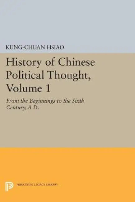 History of Chinese Political Thought, Volume 1: From the Beginnings to the Sixth Century, A.D. by Kung-Chuan Hsiao, Frederick W. Mote