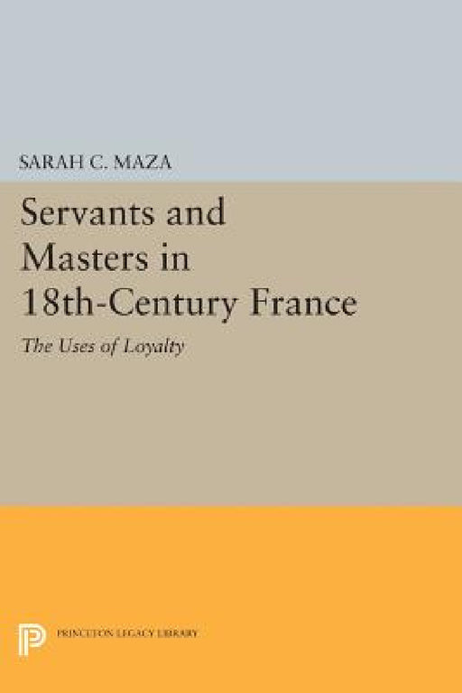 Servants and Masters in 18th-Century France: The Uses of Loyalty by Sarah C. Maza