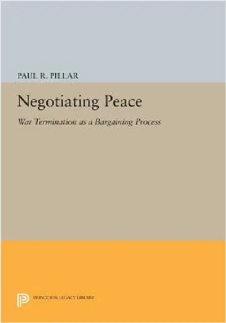 Negotiating Peace: War Termination as a Bargaining Process by Paul R. Pillar