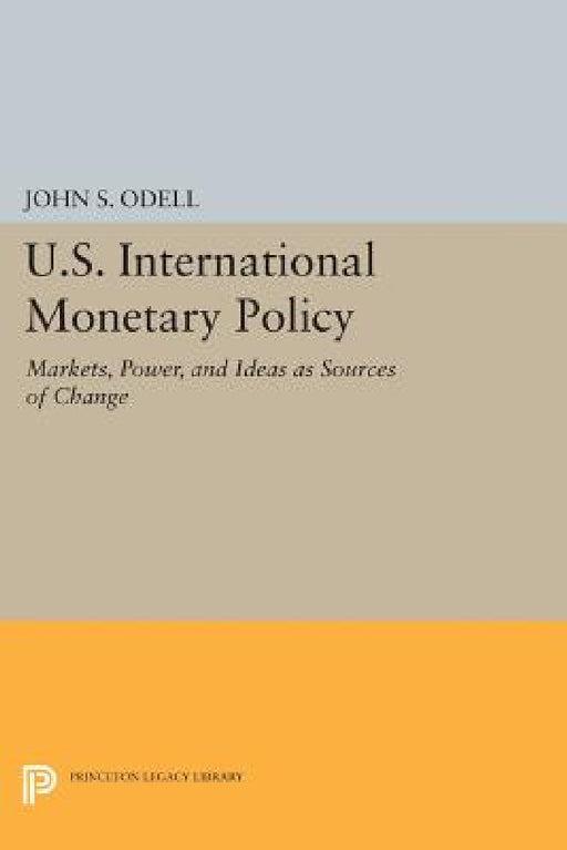 U.S. International Monetary Policy: Markets, Power, and Ideas as Sources of Change by John S. Odell