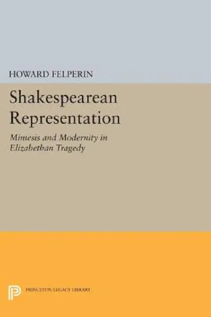 Shakespearean Representation: Mimesis and Modernity in Elizabethan Tragedy by Howard M. Felperin