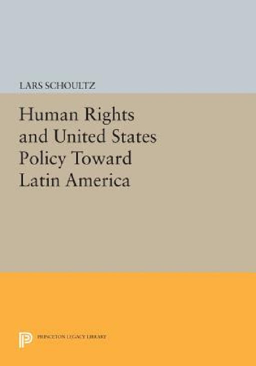 Human Rights and United States Policy Toward Latin America by Lars Schoultz