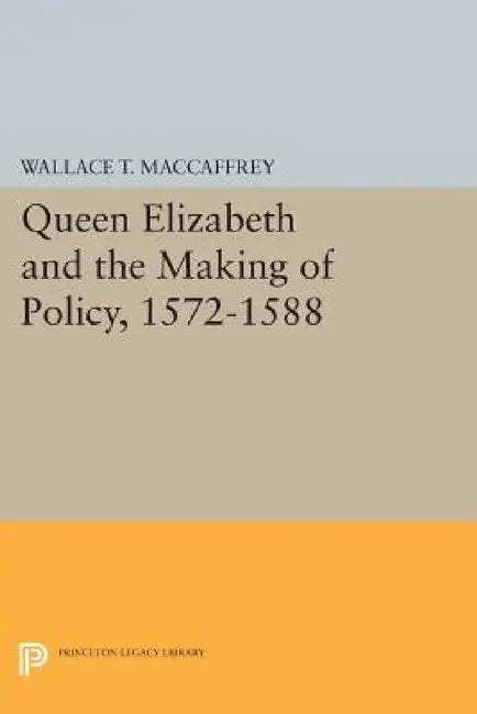 Queen Elizabeth and the Making of Policy, 1572-1588 by Wallace T. MacCaffrey