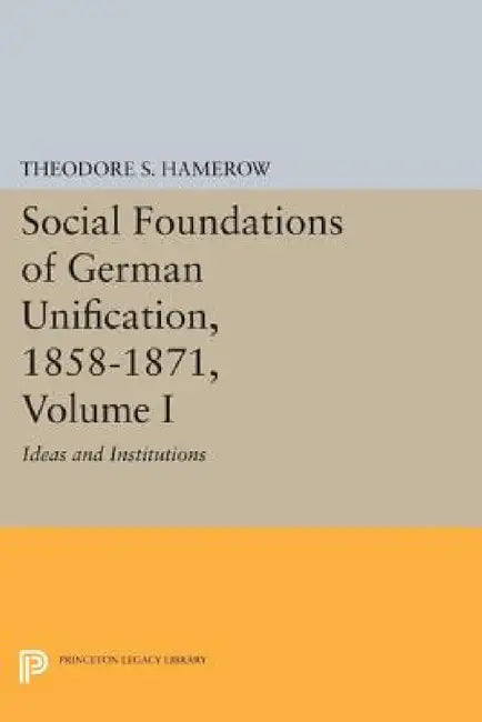 Social Foundations of German Unification, 1858-1871, Volume I: Ideas and Institutions by Theodore S. Hamerow