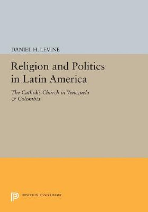 Religion and Politics in Latin America: The Catholic Church in Venezuela & Colombia by Daniel H. Levine