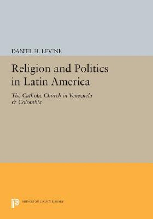 Religion and Politics in Latin America: The Catholic Church in Venezuela & Colombia by Daniel H. Levine